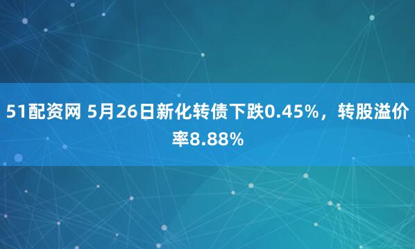 51配资网 5月26日新化转债下跌0.45%，转股溢价率8.88%