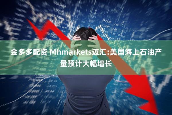 金多多配资 Mhmarkets迈汇:美国海上石油产量预计大幅增长