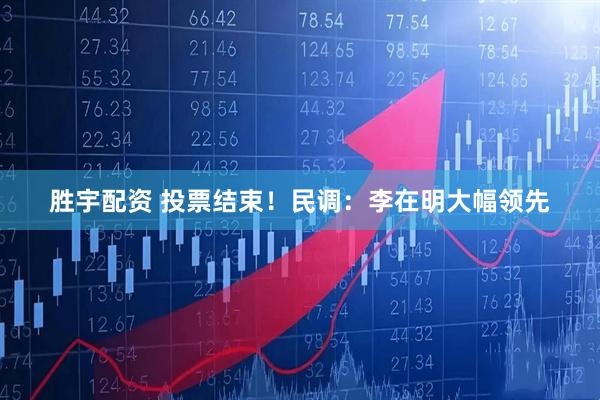 胜宇配资 投票结束！民调：李在明大幅领先