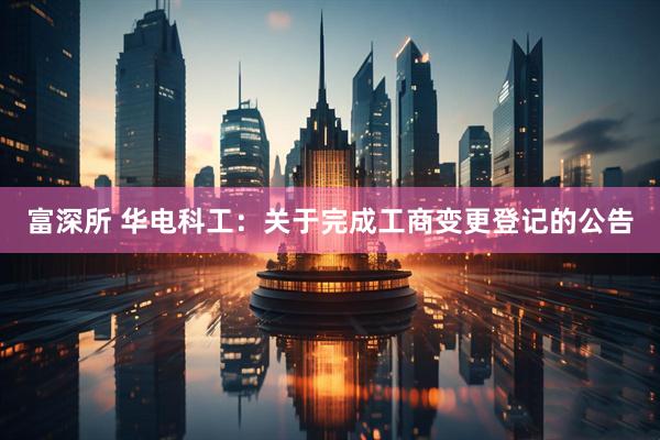富深所 华电科工：关于完成工商变更登记的公告