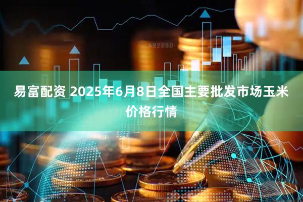 易富配资 2025年6月8日全国主要批发市场玉米价格行情