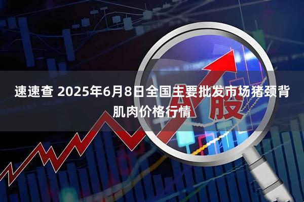 速速查 2025年6月8日全国主要批发市场猪颈背肌肉价格行情