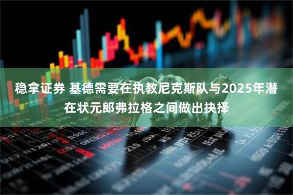 稳拿证券 基德需要在执教尼克斯队与2025年潜在状元郎弗拉格之间做出抉择