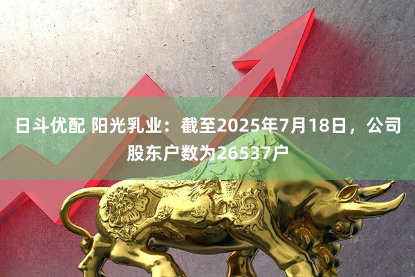 日斗优配 阳光乳业：截至2025年7月18日，公司股东户数为26537户