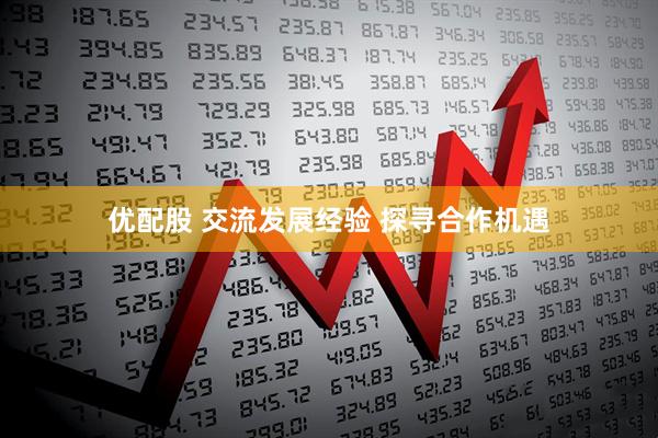 优配股 交流发展经验 探寻合作机遇