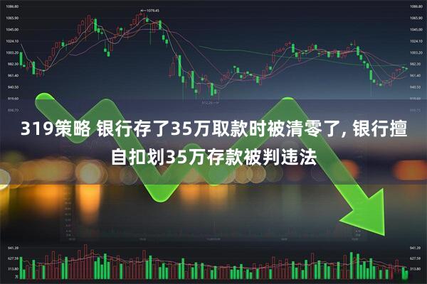 319策略 银行存了35万取款时被清零了, 银行擅自扣划35万存款被判违法