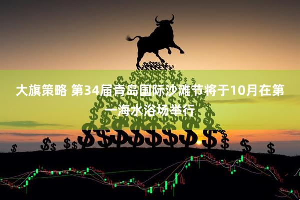 大旗策略 第34届青岛国际沙滩节将于10月在第一海水浴场举行