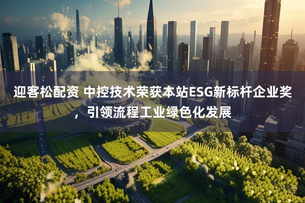 迎客松配资 中控技术荣获本站ESG新标杆企业奖，引领流程工业绿色化发展
