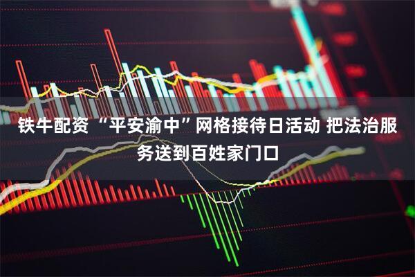 铁牛配资 “平安渝中”网格接待日活动 把法治服务送到百姓家门口