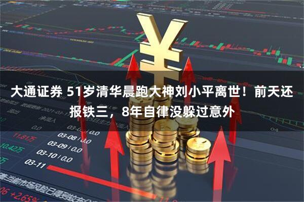 大通证券 51岁清华晨跑大神刘小平离世！前天还报铁三，8年自律没躲过意外