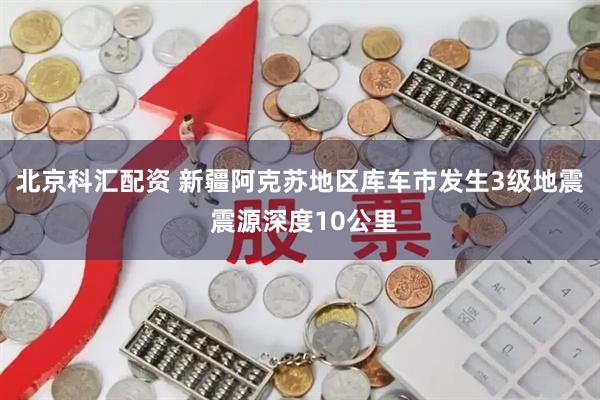 北京科汇配资 新疆阿克苏地区库车市发生3级地震 震源深度10公里