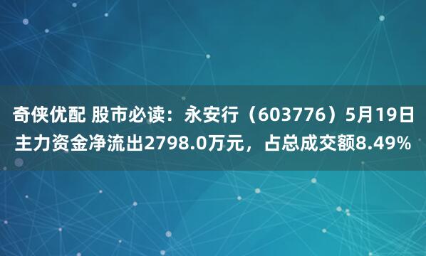 奇侠优配 股市必读：永安行（603776）5月19日主力资金净流出2798.0万元，占总成交额8.49%