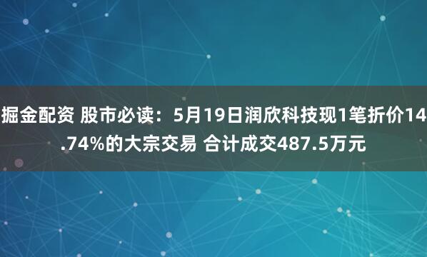 掘金配资 股市必读：5月19日润欣科技现1笔折价14.74%的大宗交易 合计成交487.5万元