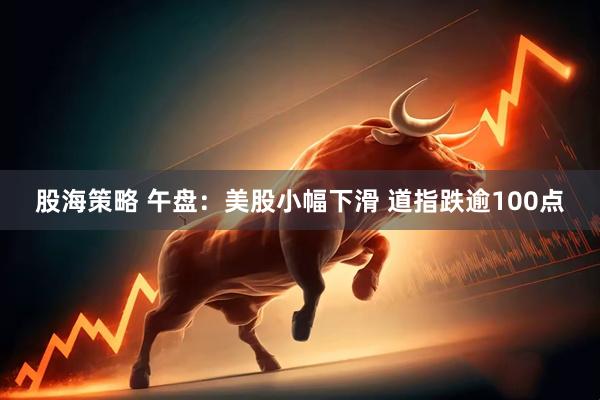 股海策略 午盘：美股小幅下滑 道指跌逾100点