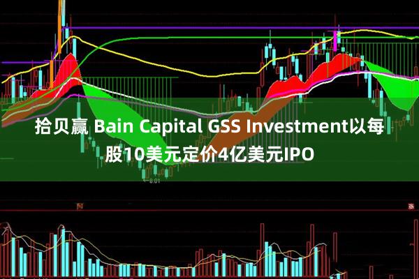 拾贝赢 Bain Capital GSS Investment以每股10美元定价4亿美元IPO