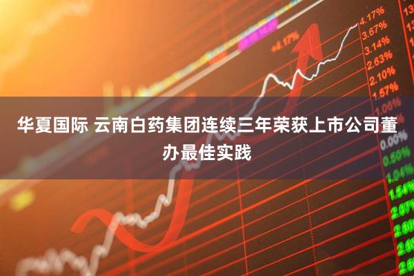 华夏国际 云南白药集团连续三年荣获上市公司董办最佳实践