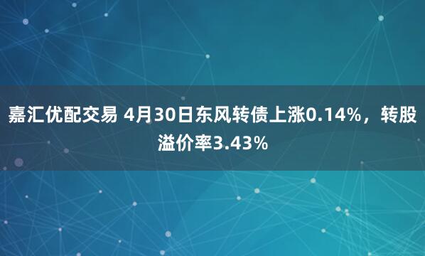 嘉汇优配交易 4月30日东风转债上涨0.14%，转股溢价率3.43%