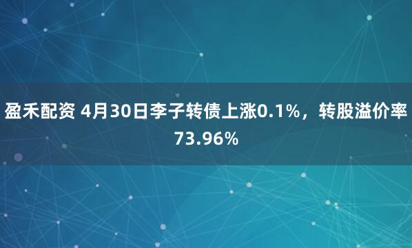 盈禾配资 4月30日李子转债上涨0.1%，转股溢价率73.96%